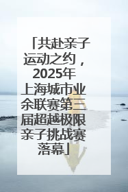 共赴亲子运动之约，2025年上海城市业余联赛第三届超越极限亲子挑战赛落幕