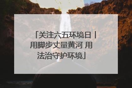 关注六五环境日丨用脚步丈量黄河 用法治守护环境