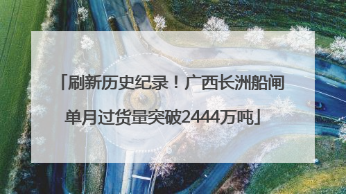 刷新历史纪录！广西长洲船闸单月过货量突破2444万吨