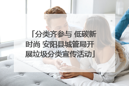 分类齐参与 低碳新时尚 安阳县城管局开展垃圾分类宣传活动