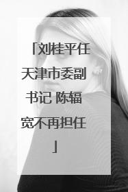 刘桂平任天津市委副书记 陈辐宽不再担任