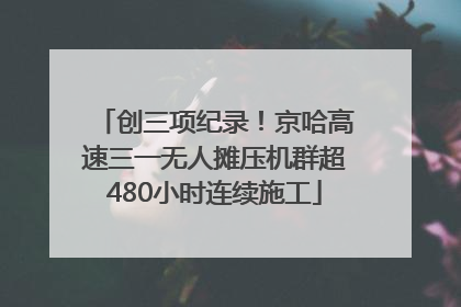 创三项纪录！京哈高速三一无人摊压机群超480小时连续施工