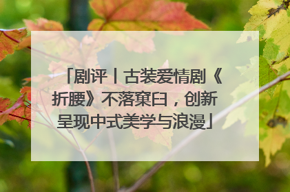 剧评丨古装爱情剧《折腰》不落窠臼，创新呈现中式美学与浪漫