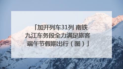 加开列车31列 南铁九江车务段全力满足旅客端午节假期出行（图）