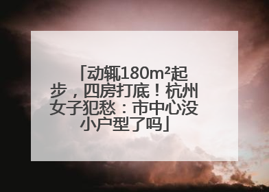 动辄180m²起步，四房打底！杭州女子犯愁：市中心没小户型了吗