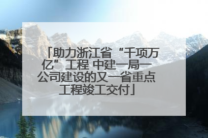助力浙江省“千项万亿”工程 中建一局一公司建设的又一省重点工程竣工交付