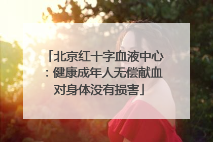 北京红十字血液中心：健康成年人无偿献血对身体没有损害