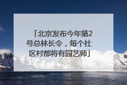 北京发布今年第2号总林长令，每个社区村都将有园艺师