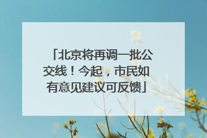 北京将再调一批公交线！今起，市民如有意见建议可反馈