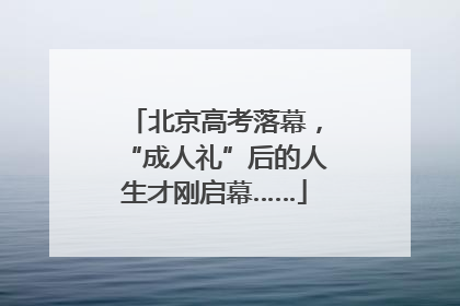 北京高考落幕，“成人礼”后的人生才刚启幕……