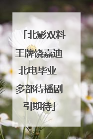 北影双料王牌饶嘉迪北电毕业 多部待播剧引期待