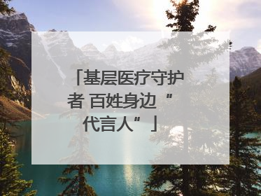 基层医疗守护者 百姓身边“代言人”