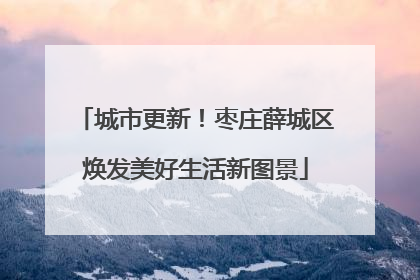 城市更新！枣庄薛城区焕发美好生活新图景