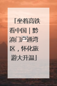 坐着高铁看中国｜黔滇门户通湾区，怀化旅游大升温