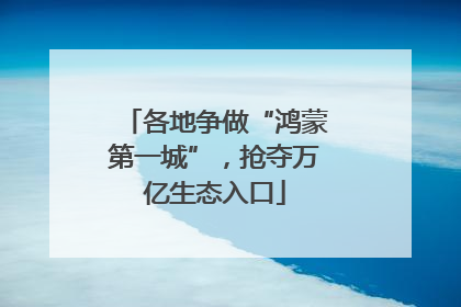 各地争做“鸿蒙第一城”，抢夺万亿生态入口