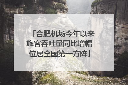 合肥机场今年以来旅客吞吐量同比增幅位居全国第一方阵