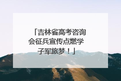 吉林省高考咨询会征兵宣传点燃学子军旅梦！