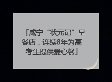 咸宁“状元记”早餐店，连续8年为高考生提供爱心餐