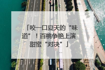 咬一口夏天的“味道”！百桃争艳上演甜蜜“对决”