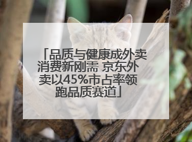 品质与健康成外卖消费新刚需 京东外卖以45%市占率领跑品质赛道