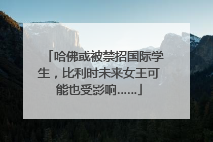 哈佛或被禁招国际学生，比利时未来女王可能也受影响……