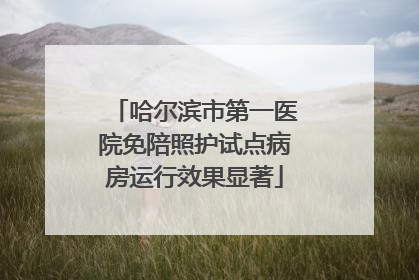 哈尔滨市第一医院免陪照护试点病房运行效果显著