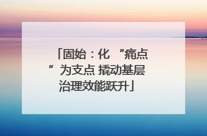 固始：化 “痛点”为支点 撬动基层治理效能跃升