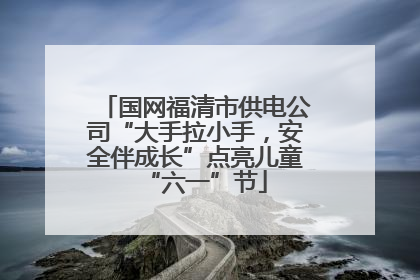 国网福清市供电公司“大手拉小手，安全伴成长”点亮儿童“六一”节