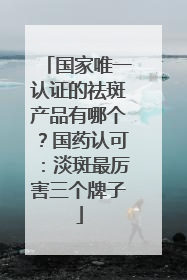 国家唯一认证的祛斑产品有哪个？国药认可：淡斑最厉害三个牌子