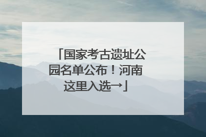 国家考古遗址公园名单公布！河南这里入选→