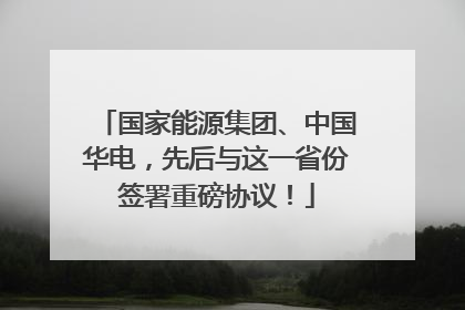 国家能源集团、中国华电，先后与这一省份签署重磅协议！