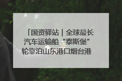 国资驿站｜全球最长汽车运输船“泰斯堡”轮靠泊山东港口烟台港；渤海最大油气平台完成浮托安装