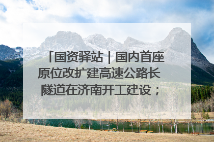 国资驿站｜国内首座原位改扩建高速公路长隧道在济南开工建设；国家能源集团一技术达国际领先水平