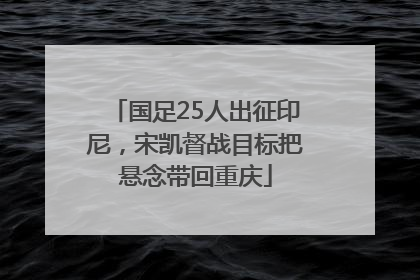 国足25人出征印尼，宋凯督战目标把悬念带回重庆