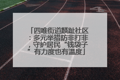 四唯街道麟趾社区：多元举措防非打非，守护居民“钱袋子”有力度也有温度