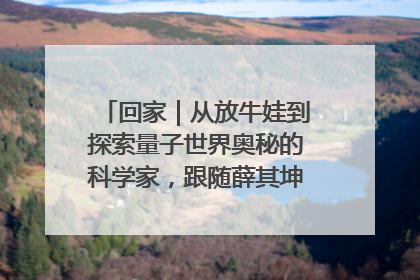 回家｜从放牛娃到探索量子世界奥秘的科学家，跟随薛其坤重访梦想起点