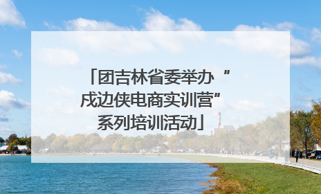 团吉林省委举办“戍边侠电商实训营”系列培训活动