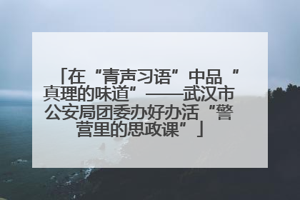 在“青声习语”中品“真理的味道”——武汉市公安局团委办好办活“警营里的思政课”