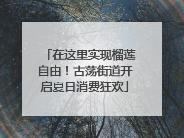 在这里实现榴莲自由！古荡街道开启夏日消费狂欢