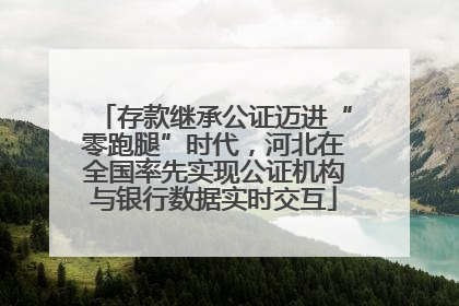 存款继承公证迈进“零跑腿”时代，河北在全国率先实现公证机构与银行数据实时交互