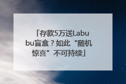 存款5万送Labubu盲盒？如此“随机惊喜”不可持续