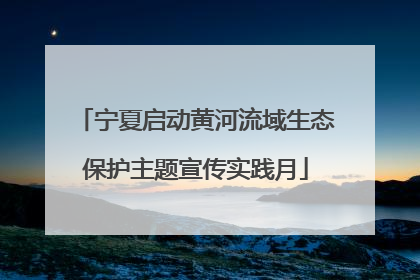 宁夏启动黄河流域生态保护主题宣传实践月