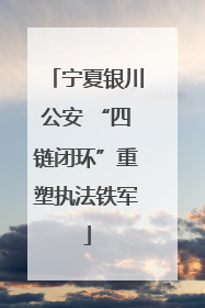 宁夏银川公安 “四链闭环”重塑执法铁军