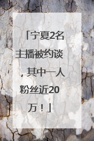 宁夏2名主播被约谈，其中一人粉丝近20万！