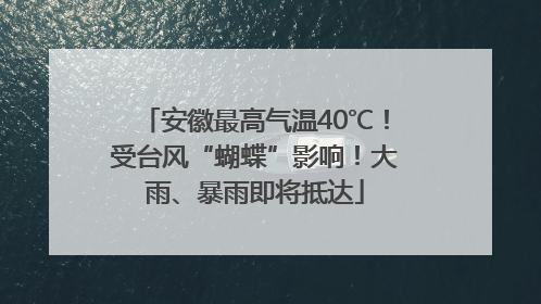 安徽最高气温40℃！受台风“蝴蝶”影响！大雨、暴雨即将抵达