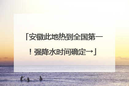 安徽此地热到全国第一！强降水时间确定→