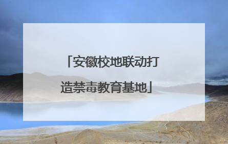 安徽校地联动打造禁毒教育基地