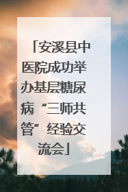 安溪县中医院成功举办基层糖尿病“三师共管”经验交流会