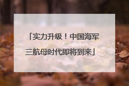 实力升级！中国海军三航母时代即将到来