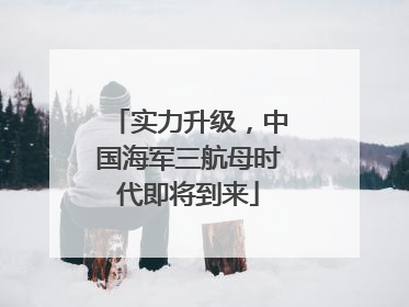 实力升级，中国海军三航母时代即将到来